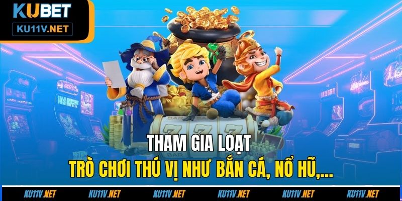 Tham gia loạt trò chơi thú vị như bắn cá, nổ hũ,...